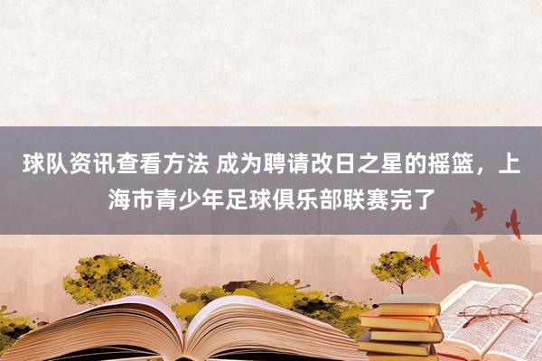 球队资讯查看方法 成为聘请改日之星的摇篮，上海市青少年足球俱乐部联赛完了