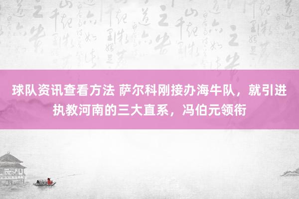 球队资讯查看方法 萨尔科刚接办海牛队，就引进执教河南的三大直系，冯伯元领衔