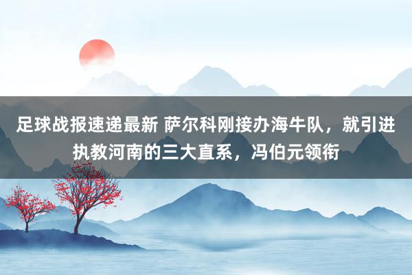 足球战报速递最新 萨尔科刚接办海牛队，就引进执教河南的三大直系，冯伯元领衔