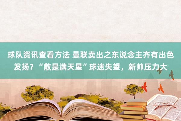 球队资讯查看方法 曼联卖出之东说念主齐有出色发扬？“散是满天星”球迷失望，新帅压力大