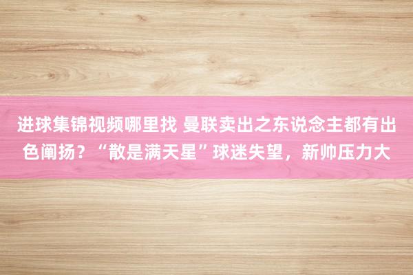 进球集锦视频哪里找 曼联卖出之东说念主都有出色阐扬？“散是满天星”球迷失望，新帅压力大