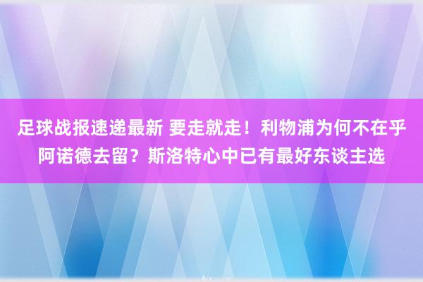 足球战报速递最新 要走就走！利物浦为何不在乎阿诺德去留？斯洛特心中已有最好东谈主选