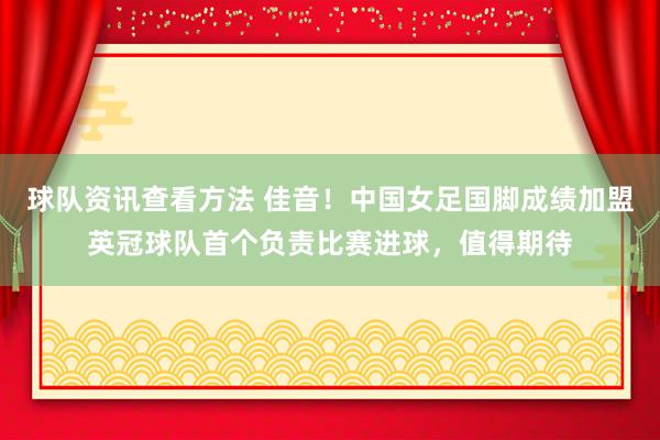 球队资讯查看方法 佳音！中国女足国脚成绩加盟英冠球队首个负责比赛进球，值得期待