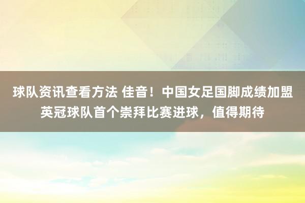 球队资讯查看方法 佳音！中国女足国脚成绩加盟英冠球队首个崇拜比赛进球，值得期待