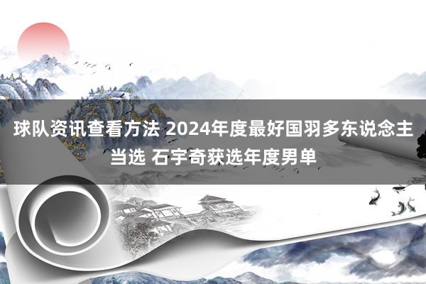 球队资讯查看方法 2024年度最好国羽多东说念主当选 石宇奇获选年度男单