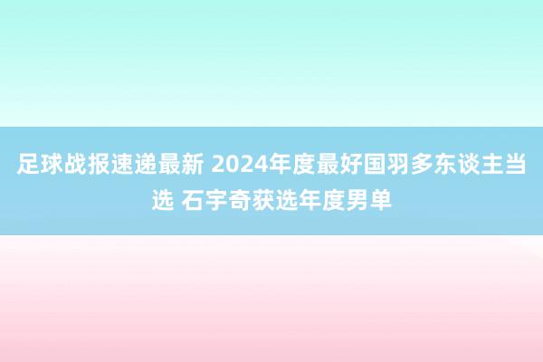 足球战报速递最新 2024年度最好国羽多东谈主当选 石宇奇获选年度男单