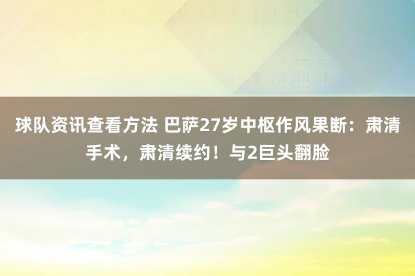 球队资讯查看方法 巴萨27岁中枢作风果断：肃清手术，肃清续约！与2巨头翻脸