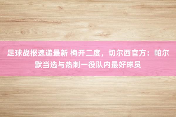 足球战报速递最新 梅开二度，切尔西官方：帕尔默当选与热刺一役队内最好球员