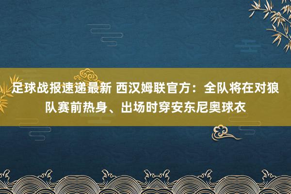 足球战报速递最新 西汉姆联官方：全队将在对狼队赛前热身、出场时穿安东尼奥球衣