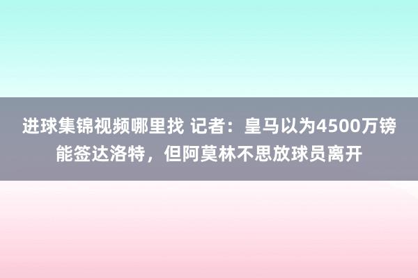 进球集锦视频哪里找 记者：皇马以为4500万镑能签达洛特，但阿莫林不思放球员离开