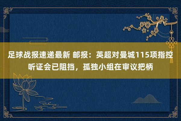 足球战报速递最新 邮报：英超对曼城115项指控听证会已阻挡，孤独小组在审议把柄