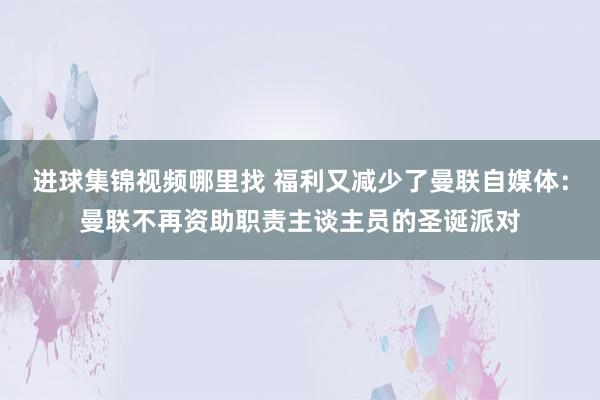 进球集锦视频哪里找 福利又减少了曼联自媒体：曼联不再资助职责主谈主员的圣诞派对