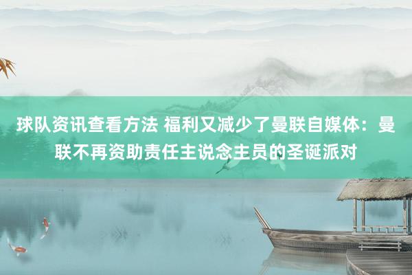 球队资讯查看方法 福利又减少了曼联自媒体：曼联不再资助责任主说念主员的圣诞派对